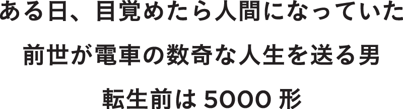 ある日、目覚めたら人間になっていた 前世が電車の数奇な人生を送る男 転生前は5000形