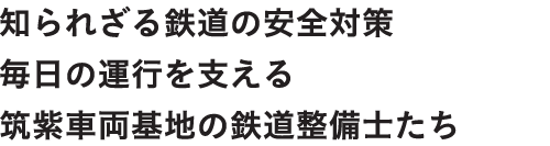 知られざる鉄道の安全対策 毎日の運行を支える 筑紫車両基地の鉄道整備士たち