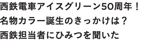 西鉄電車アイスグリーン50周年！名物カラー誕生のきっかけは？ 西鉄担当者にひみつを聞いた