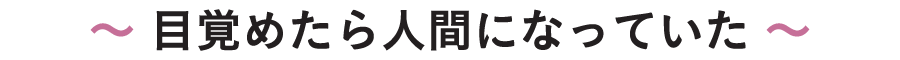 〜 目覚めたら人間になっていた 〜