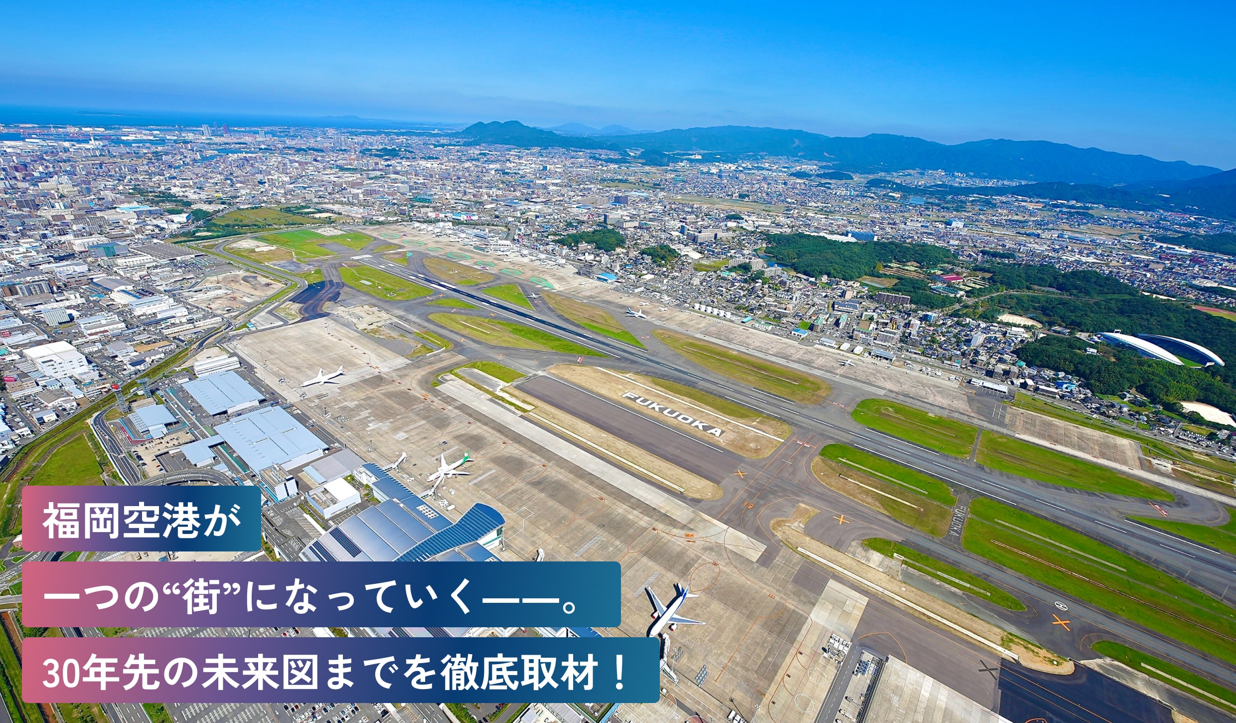福岡空港が一つの“街”に
なっていく――。30年先の
未来図までを徹底取材！