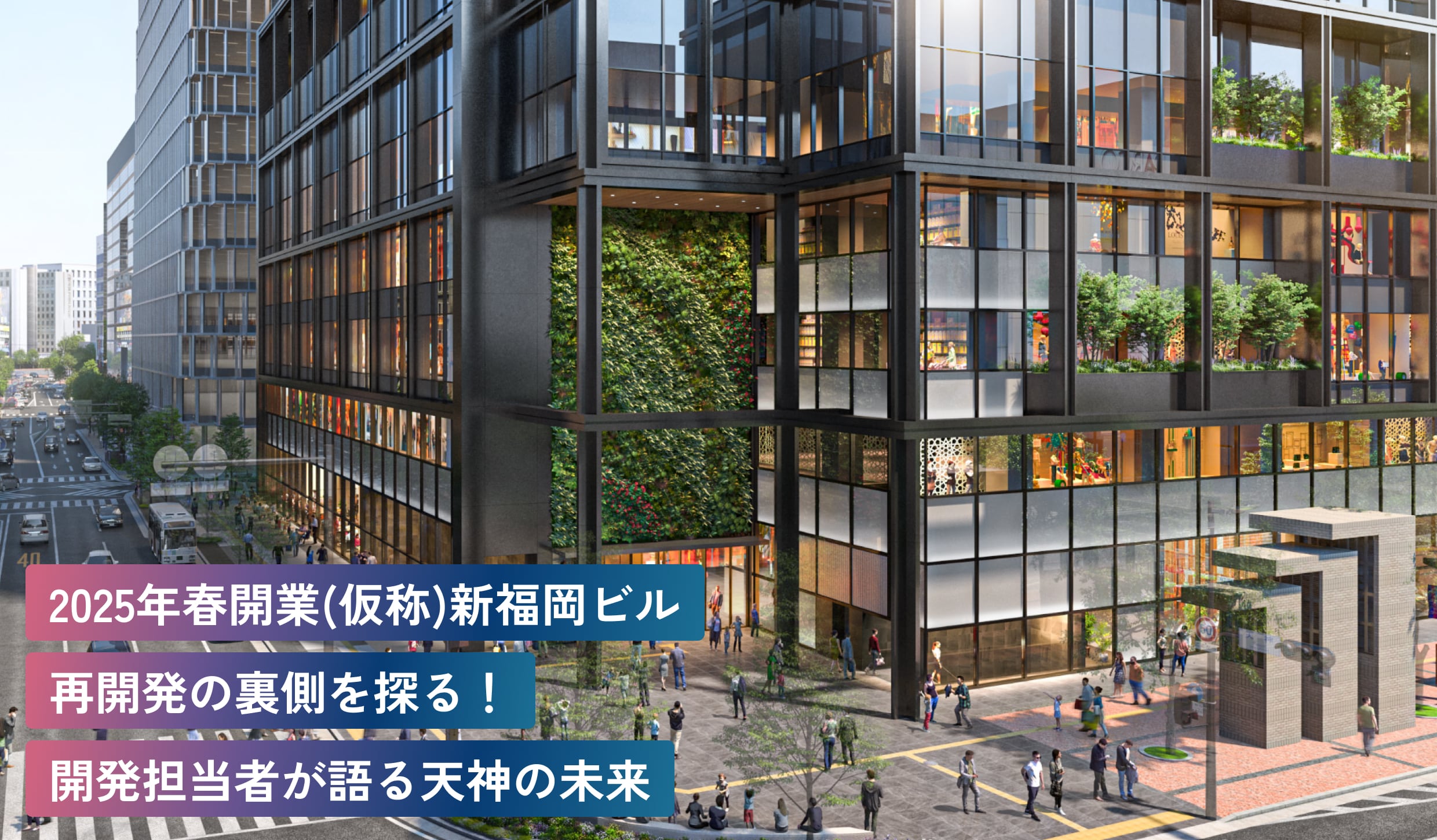 2025年春開業(仮称)新福岡
ビル再開発の裏側を探る！
開発担当者が語る天神の未来